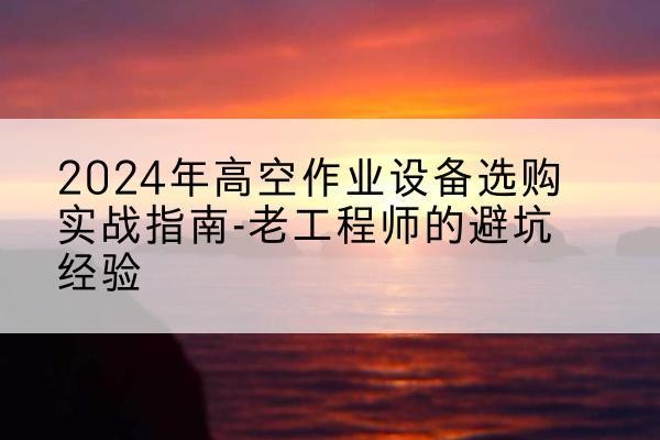 鸡冠高空作业升降机厂家推荐-2024年高空作业设备选购实战指南-老工程师的避坑经验