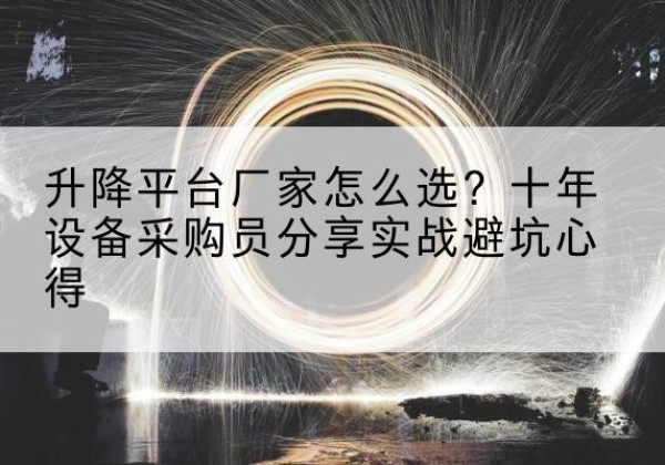 鸡冠升降平台厂家-怎么选？十年设备采购员分享实战避坑心得