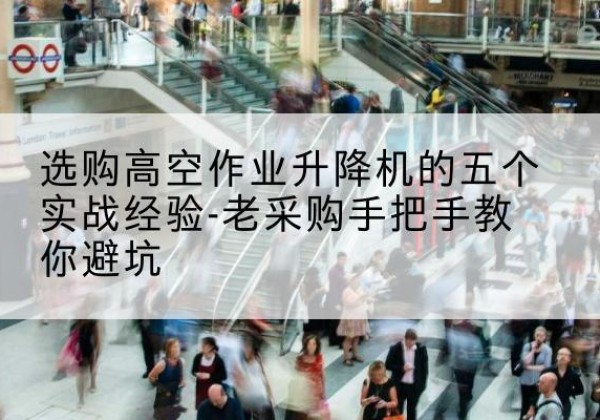 鸡冠高空作业升降机厂家-选购高空作业升降机的五个实战经验-老采购手把手教你避坑
