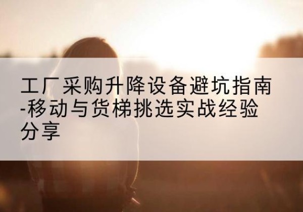 鸡冠移动式升降机怎么选-工厂采购升降设备避坑指南-移动与货梯挑选实战经验分享