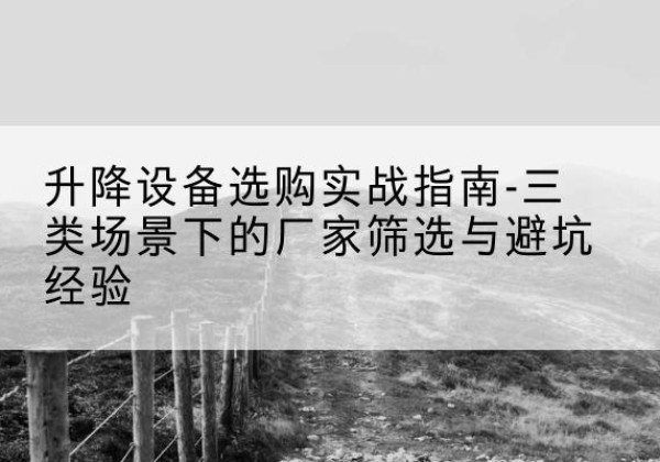 鸡冠移动式升降机厂家推荐-升降设备选购实战指南-三类场景下的厂家筛选与避坑经验