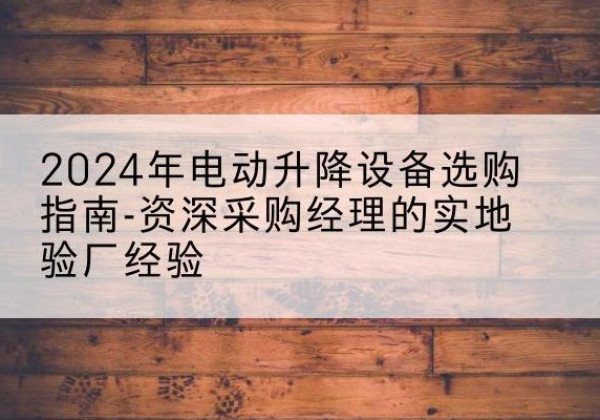 鸡冠电动剪叉升降平台厂家-2024年电动升降设备选购指南-资深采购经理的实地验厂经验
