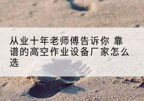 鸡冠高空作业升降机厂家推荐-从业十年老师傅告诉你 靠谱的高空作业设备厂家怎么选