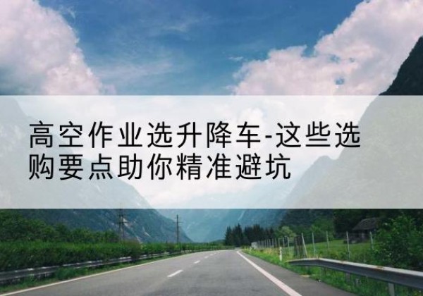 鸡冠升降车厂家-高空作业选升降车-这些选购要点助你*避坑