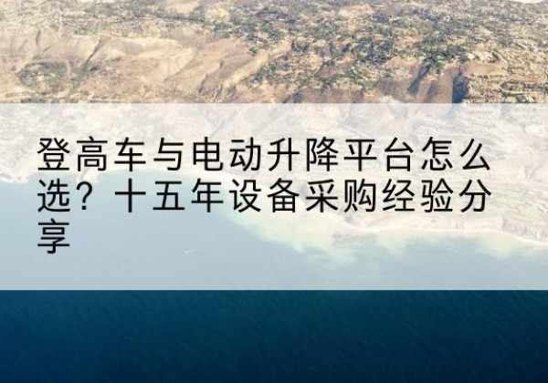 鸡冠登高车厂家厂家-登高车与电动升降平台怎么选？十五年设备采购经验分享