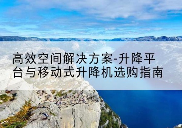 鸡冠升降平台厂家-*空间解决方案-升降平台与移动式升降机选购指南