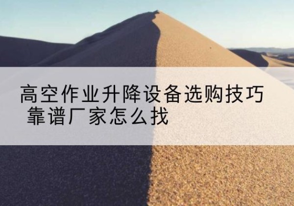 鸡冠电动升降平台厂家推荐-高空作业升降设备选购技巧 靠谱厂家怎么找