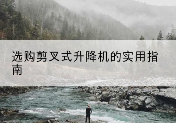 鸡冠剪叉式升降机怎么选-选购剪叉式升降机的实用指南
