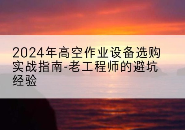 鸡冠高空作业升降机厂家推荐-2024年高空作业设备选购实战指南-老工程师的避坑经验
