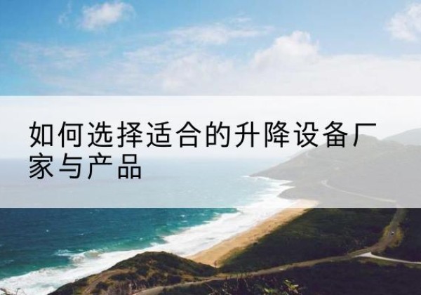 鸡冠电动升降平台厂家-如何选择适合的升降设备厂家与产品