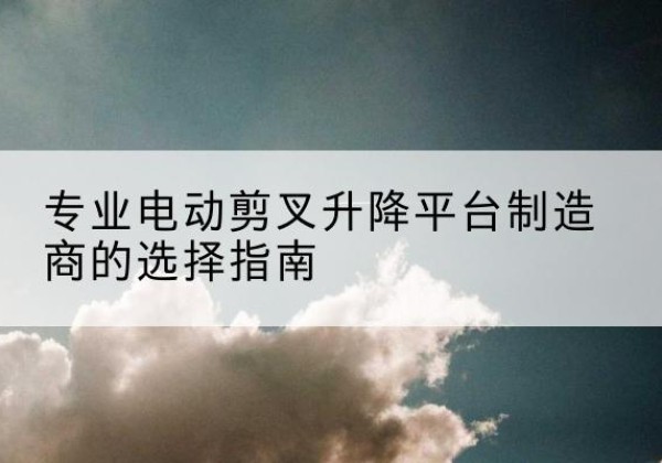 鸡冠电动剪叉升降平台厂家-专业电动剪叉升降平台制造商的选择指南